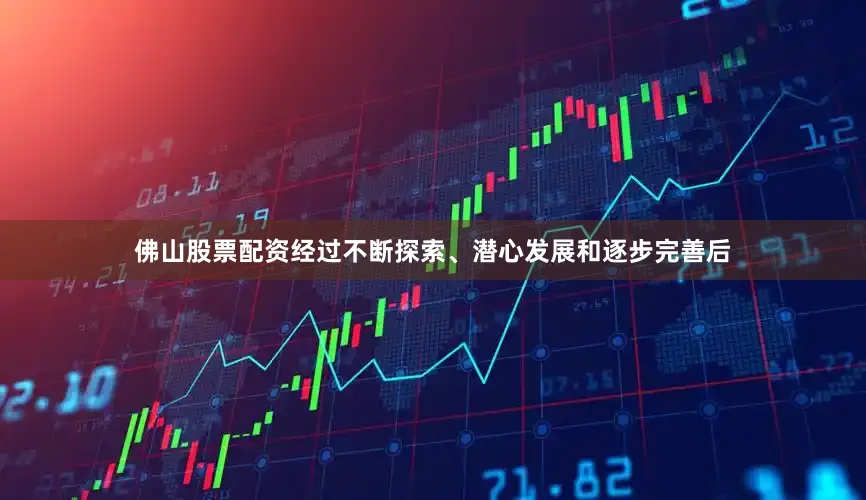 佛山股票配资经过不断探索、潜心发展和逐步完善后