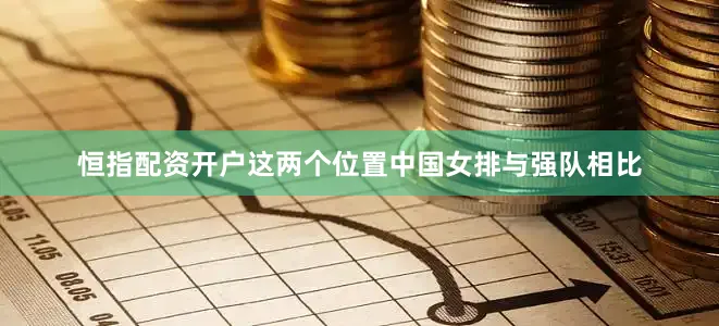 恒指配资开户这两个位置中国女排与强队相比