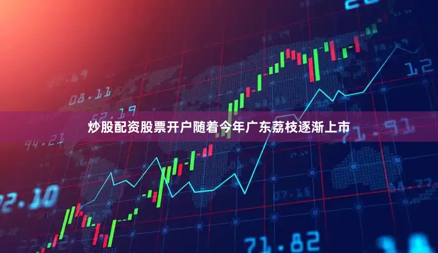 炒股配资股票开户　　随着今年广东荔枝逐渐上市