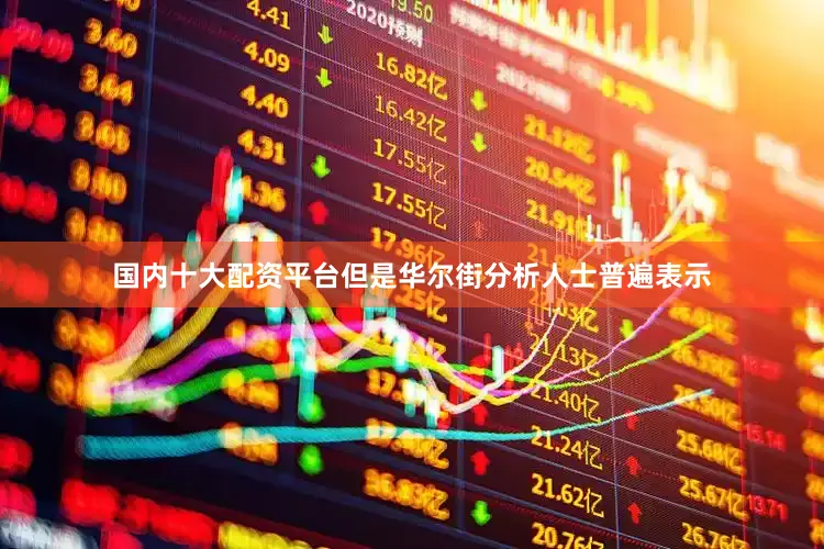 国内十大配资平台　　但是华尔街分析人士普遍表示