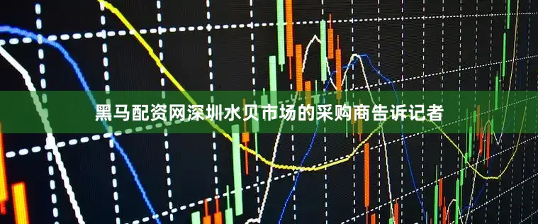 黑马配资网深圳水贝市场的采购商告诉记者