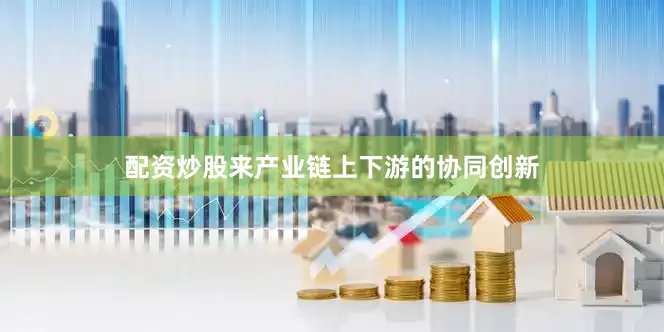 配资炒股来产业链上下游的协同创新