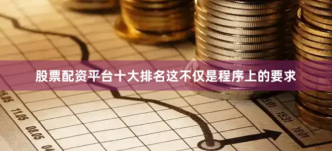 股票配资平台十大排名这不仅是程序上的要求