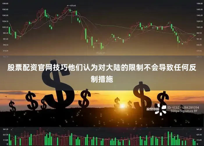 股票配资官网技巧他们认为对大陆的限制不会导致任何反制措施