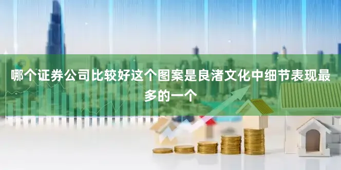 哪个证券公司比较好这个图案是良渚文化中细节表现最多的一个