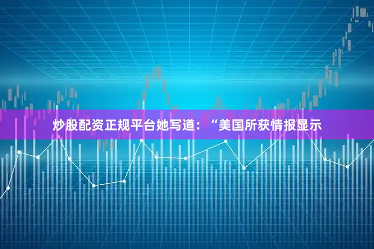 炒股配资正规平台她写道：“美国所获情报显示