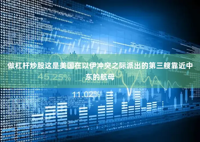 做杠杆炒股这是美国在以伊冲突之际派出的第三艘靠近中东的航母