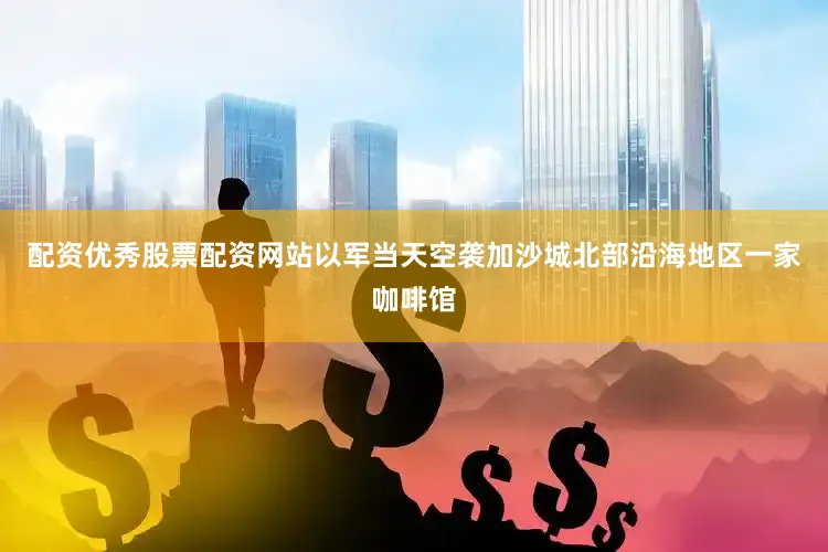 配资优秀股票配资网站以军当天空袭加沙城北部沿海地区一家咖啡馆