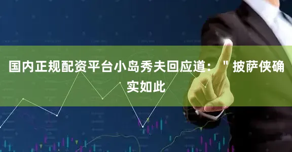国内正规配资平台小岛秀夫回应道：＂披萨侠确实如此