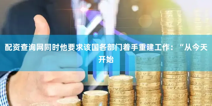 配资查询网同时他要求该国各部门着手重建工作：“从今天开始