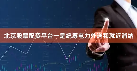 北京股票配资平台一是统筹电力外送和就近消纳