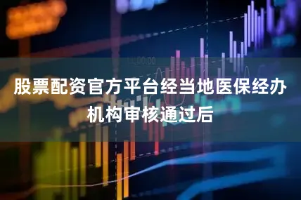 股票配资官方平台经当地医保经办机构审核通过后