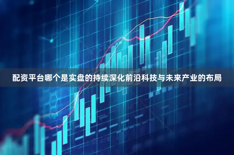 配资平台哪个是实盘的持续深化前沿科技与未来产业的布局