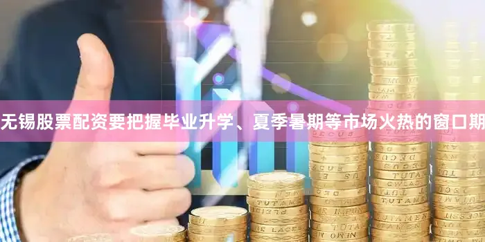 无锡股票配资要把握毕业升学、夏季暑期等市场火热的窗口期