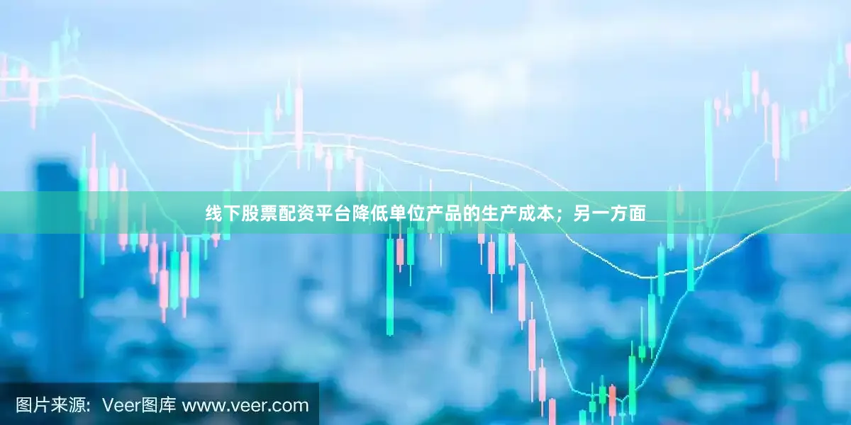 线下股票配资平台降低单位产品的生产成本；另一方面