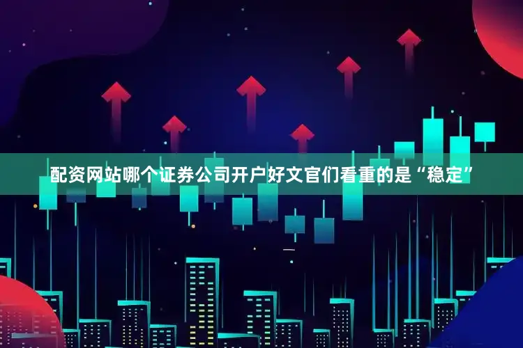 配资网站哪个证券公司开户好文官们看重的是“稳定”