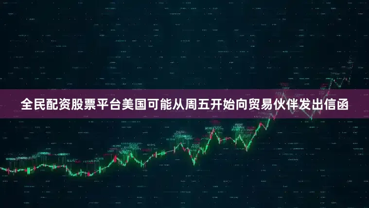 全民配资股票平台美国可能从周五开始向贸易伙伴发出信函