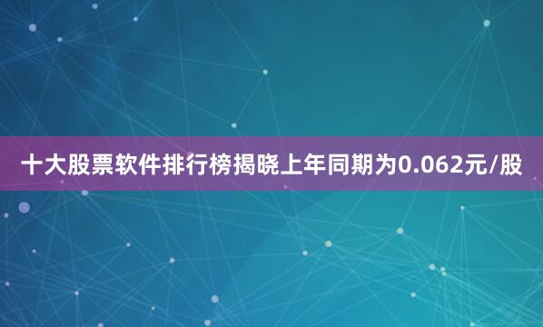 十大股票软件排行榜揭晓上年同期为0.062元/股
