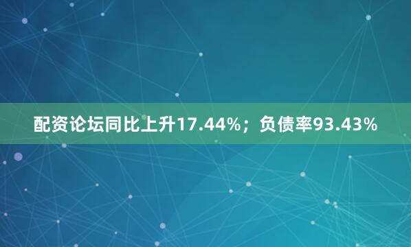 配资论坛同比上升17.44%；负债率93.43%
