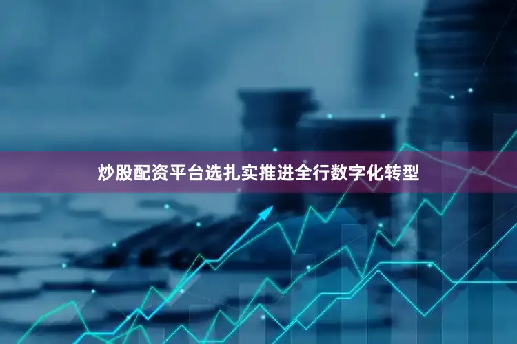 炒股配资平台选扎实推进全行数字化转型