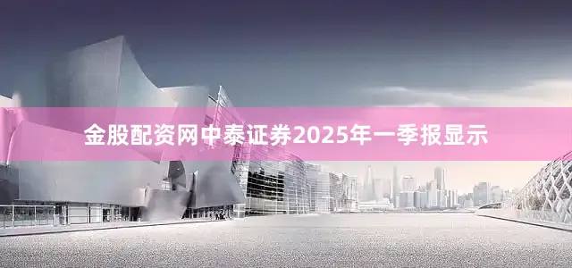 金股配资网中泰证券2025年一季报显示