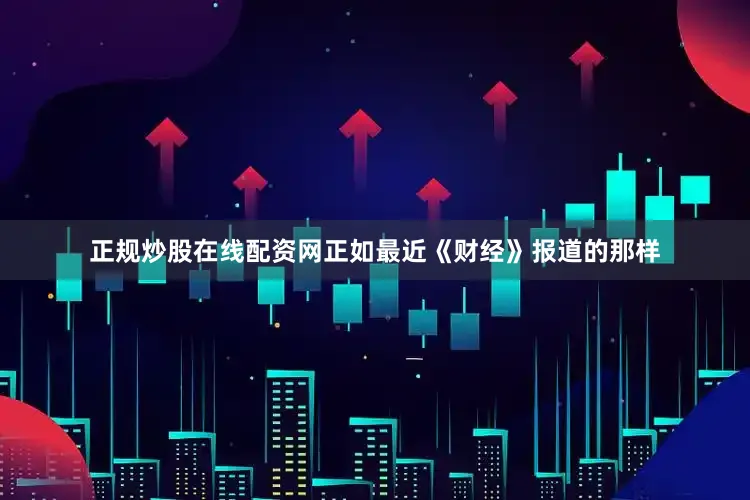 正规炒股在线配资网正如最近《财经》报道的那样