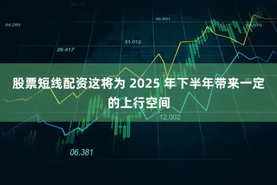 股票短线配资这将为 2025 年下半年带来一定的上行空间