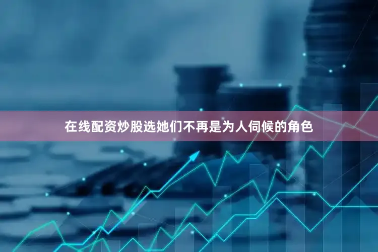 在线配资炒股选她们不再是为人伺候的角色