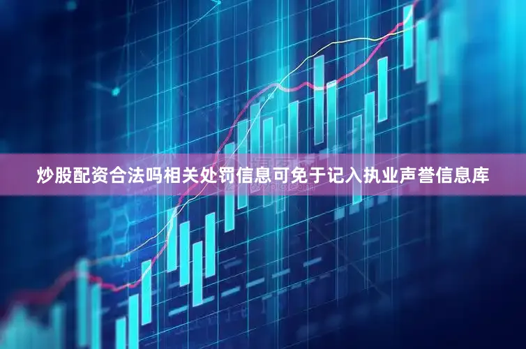 炒股配资合法吗相关处罚信息可免于记入执业声誉信息库