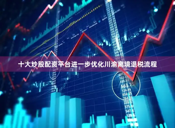 十大炒股配资平台进一步优化川渝离境退税流程