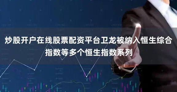 炒股开户在线股票配资平台卫龙被纳入恒生综合指数等多个恒生指数系列