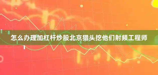 怎么办理加杠杆炒股北京猎头挖他们射频工程师