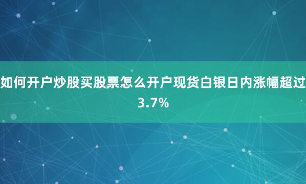 如何开户炒股买股票怎么开户现货白银日内涨幅超过3.7%