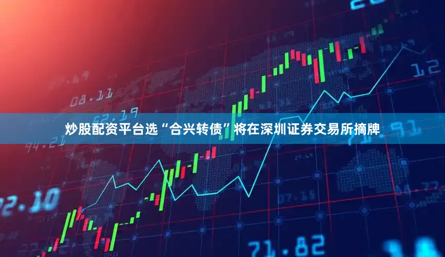 炒股配资平台选“合兴转债”将在深圳证券交易所摘牌