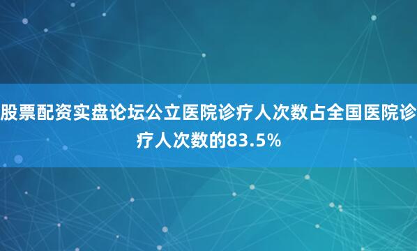 股票配资实盘论坛公立医院诊疗人次数占全国医院诊疗人次数的83.5%