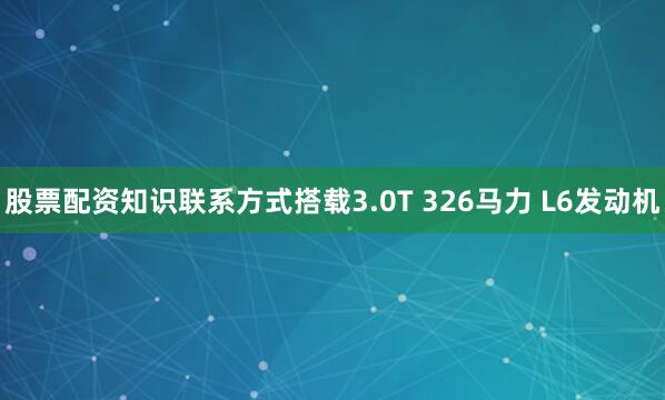 股票配资知识联系方式搭载3.0T 326马力 L6发动机