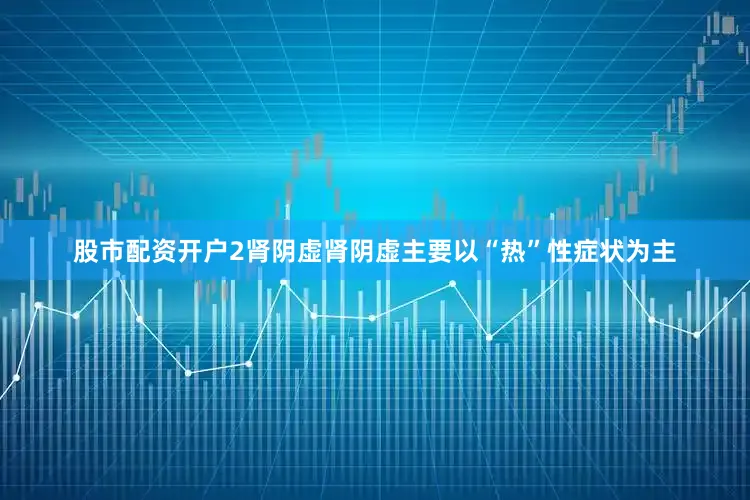 股市配资开户2肾阴虚肾阴虚主要以“热”性症状为主