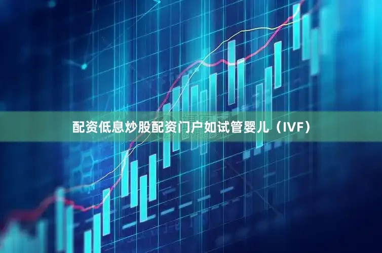 配资低息炒股配资门户如试管婴儿（IVF）