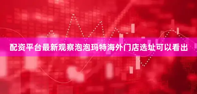 配资平台最新　　观察泡泡玛特海外门店选址可以看出