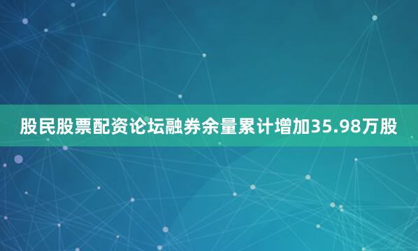 股民股票配资论坛融券余量累计增加35.98万股