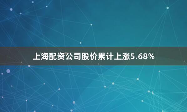 上海配资公司股价累计上涨5.68%