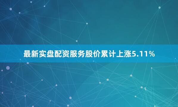 最新实盘配资服务股价累计上涨5.11%