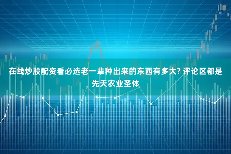 在线炒股配资看必选老一辈种出来的东西有多大? 评论区都是先天农业圣体