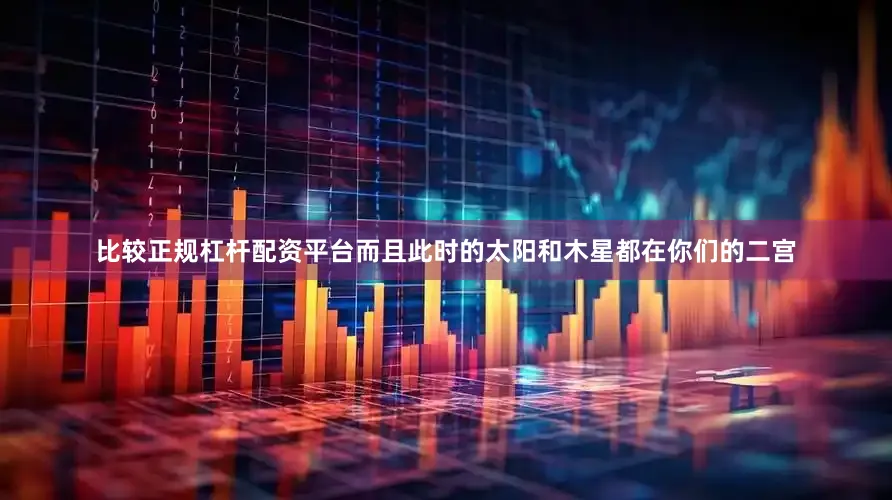 比较正规杠杆配资平台而且此时的太阳和木星都在你们的二宫