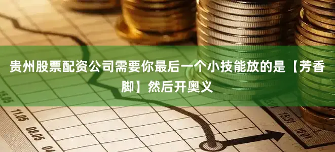 贵州股票配资公司需要你最后一个小技能放的是【芳香脚】然后开奥义
