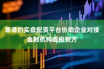 靠谱的实盘配资平台协助企业对接金融机构或投资方