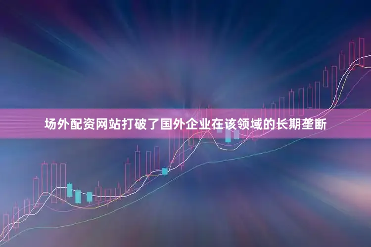 场外配资网站打破了国外企业在该领域的长期垄断