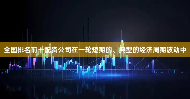 全国排名前十配资公司在一轮短期的、典型的经济周期波动中