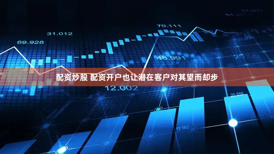 配资炒股 配资开户也让潜在客户对其望而却步