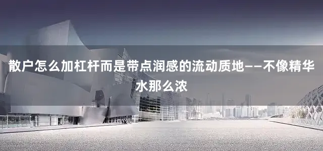 散户怎么加杠杆而是带点润感的流动质地——不像精华水那么浓